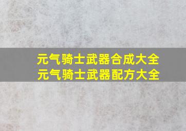 元气骑士武器合成大全 元气骑士武器配方大全